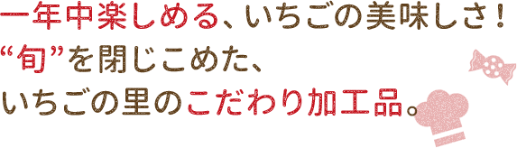 　一年中楽しめる、いちごの美味しさ！“旬”　を閉じこめた、いちごの里のこだわり加工品
